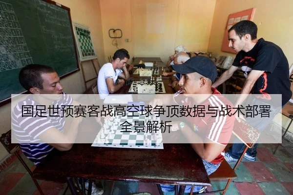 国足世预赛客战高空球争顶数据与战术部署全景解析