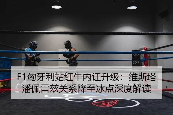 F1匈牙利站红牛内讧升级：维斯塔潘佩雷兹关系降至冰点深度解读